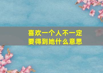 喜欢一个人不一定要得到她什么意思