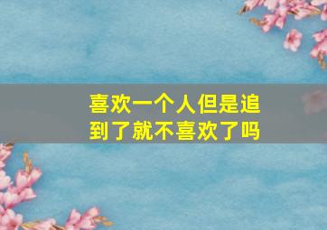 喜欢一个人但是追到了就不喜欢了吗