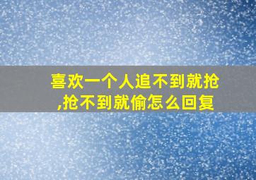 喜欢一个人追不到就抢,抢不到就偷怎么回复