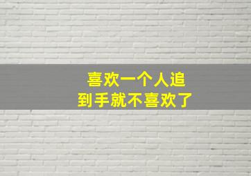 喜欢一个人追到手就不喜欢了