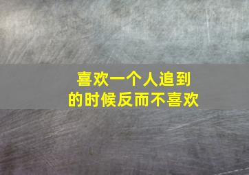 喜欢一个人追到的时候反而不喜欢