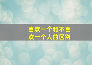 喜欢一个和不喜欢一个人的区别