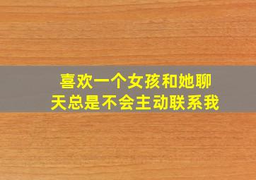 喜欢一个女孩和她聊天总是不会主动联系我