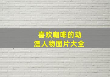 喜欢咖啡的动漫人物图片大全