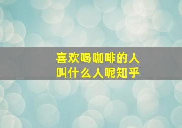 喜欢喝咖啡的人叫什么人呢知乎