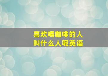 喜欢喝咖啡的人叫什么人呢英语