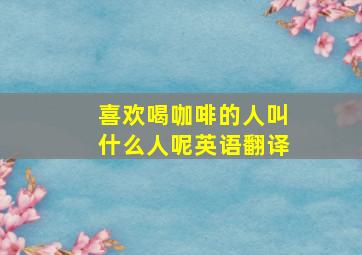 喜欢喝咖啡的人叫什么人呢英语翻译