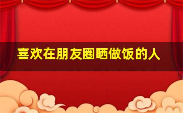 喜欢在朋友圈晒做饭的人