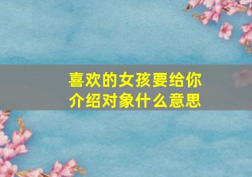 喜欢的女孩要给你介绍对象什么意思