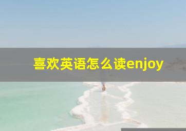 喜欢英语怎么读enjoy