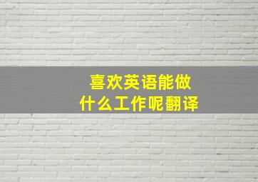 喜欢英语能做什么工作呢翻译