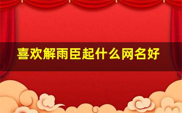 喜欢解雨臣起什么网名好