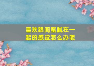 喜欢跟闺蜜腻在一起的感觉怎么办呢