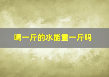 喝一斤的水能重一斤吗