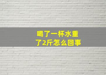 喝了一杯水重了2斤怎么回事