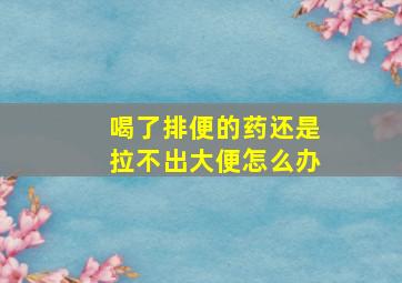 喝了排便的药还是拉不出大便怎么办