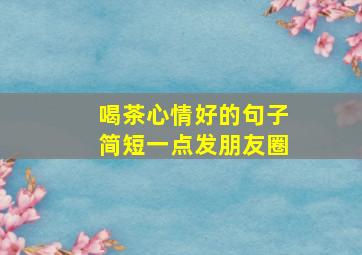 喝茶心情好的句子简短一点发朋友圈