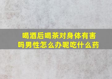 喝酒后喝茶对身体有害吗男性怎么办呢吃什么药