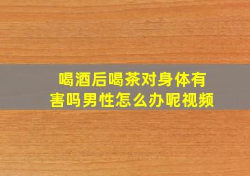 喝酒后喝茶对身体有害吗男性怎么办呢视频