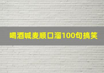 喝酒喊麦顺口溜100句搞笑