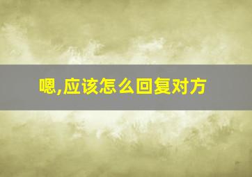 嗯,应该怎么回复对方