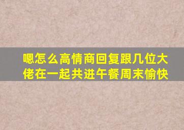 嗯怎么高情商回复跟几位大佬在一起共进午餐周末愉快