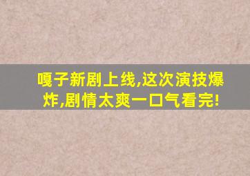 嘎子新剧上线,这次演技爆炸,剧情太爽一口气看完!