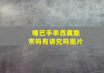 嘎巴手串西藏能带吗有讲究吗图片