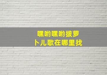 嘿哟嘿哟拔萝卜儿歌在哪里找