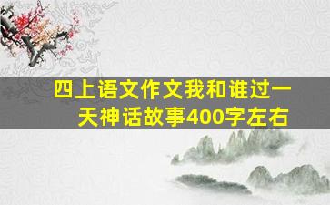 四上语文作文我和谁过一天神话故事400字左右