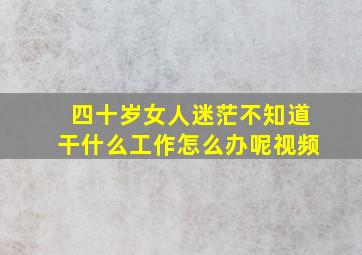 四十岁女人迷茫不知道干什么工作怎么办呢视频