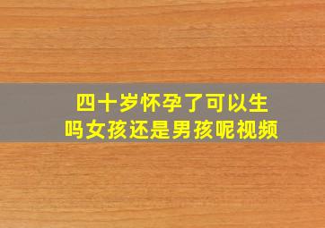 四十岁怀孕了可以生吗女孩还是男孩呢视频