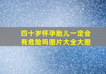 四十岁怀孕胎儿一定会有危险吗图片大全大图