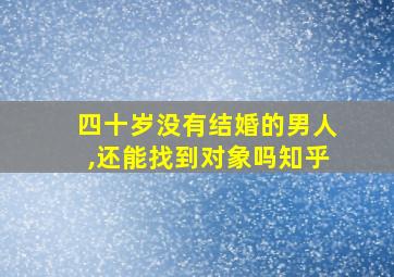 四十岁没有结婚的男人,还能找到对象吗知乎