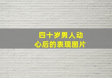 四十岁男人动心后的表现图片