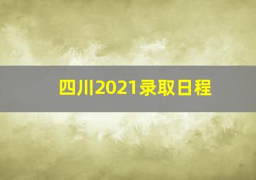 四川2021录取日程