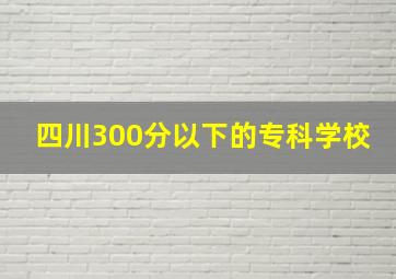 四川300分以下的专科学校