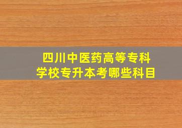 四川中医药高等专科学校专升本考哪些科目