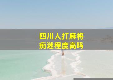 四川人打麻将痴迷程度高吗