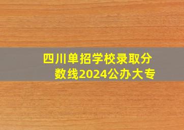 四川单招学校录取分数线2024公办大专