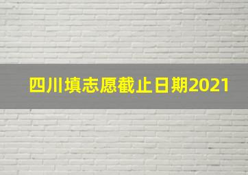 四川填志愿截止日期2021