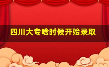 四川大专啥时候开始录取