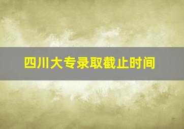 四川大专录取截止时间