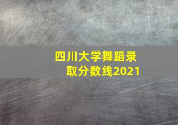 四川大学舞蹈录取分数线2021