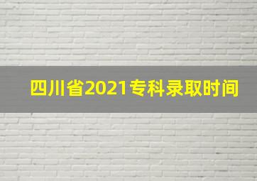 四川省2021专科录取时间