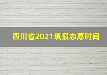 四川省2021填报志愿时间