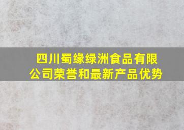 四川蜀缘绿洲食品有限公司荣誉和最新产品优势