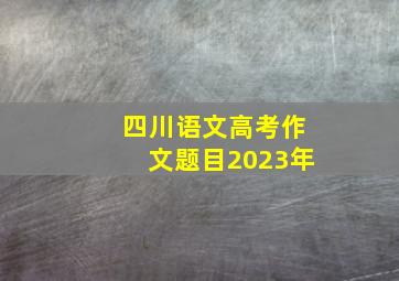 四川语文高考作文题目2023年