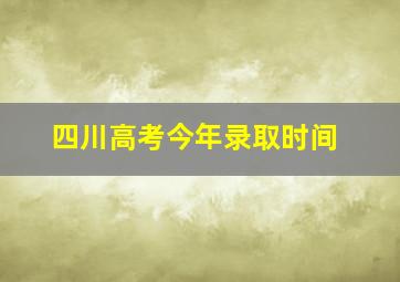 四川高考今年录取时间