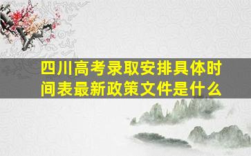 四川高考录取安排具体时间表最新政策文件是什么